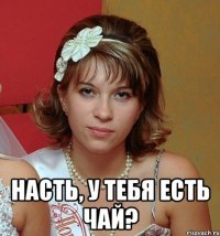  насть, у тебя есть чай?
