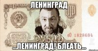 ленинград ...ленинград! блеать...