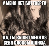 у меня нет баттхерта да, ты вывел меня из себя словом шлюха