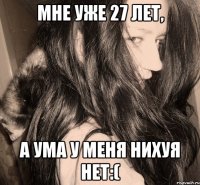 мне уже 27 лет, а ума у меня нихуя нет:(