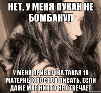 нет, у меня пукан не бомбанул у меня привычка такая 10 матерных постов писать, если даже мне никто не отвечает