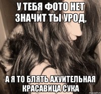 у тебя фото нет значит ты урод, а я то блять ахуительная красавица сука