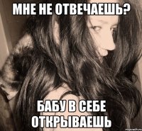 мне не отвечаешь? бабу в себе открываешь