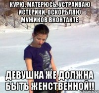 курю, матерюсь, устраиваю истерики, оскорбляю мужиков вконтакте девушка же должна быть женственной!!