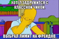 хотел задружится с классной чикой. выбрал лимит на френдов.