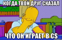 когда твой друг сказал что он играет в cs