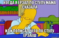 когда я ёрзал по стулу мама сказала иди пописал чего по стулу ёрзаеш