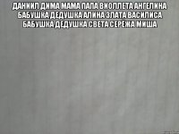 даниил дима мама папа виоллета ангелина бабушка дедушка алина злата василиса бабушка дедушка света серёжа миша 