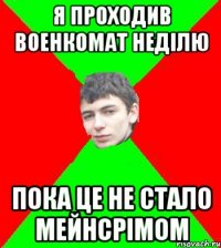я проходив военкомат недiлю пока це не стало мейнсрiмом