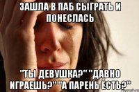 зашла в паб сыграть и понеслась "ты девушка?" "давно играешь?" "а парень есть?"