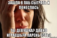 зашла в паб сыграть и понеслась ты девушка? давно играешь?а парень есть?