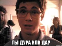  ты дура или да?