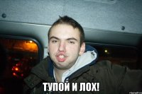  тупой и лох!