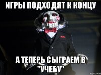 игры подходят к концу а теперь сыграем в "учебу"