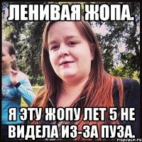ленивая жопа. я эту жопу лет 5 не видела из-за пуза.