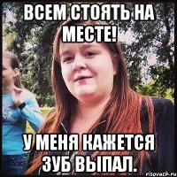 всем стоять на месте! у меня кажется зуб выпал.