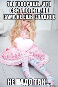 ты говоришь, что свит лолита, но сама не ешь сладкое не надо так....