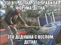 это b17, детка. это правила форума, детка. это дедушка с веслом, детка!