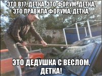 это b17, детка. это форум, детка. это правила форума, детка. это дедушка с веслом, детка!