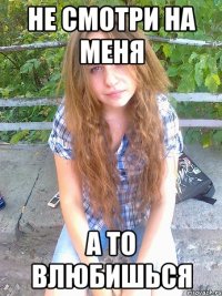 не смотри на меня а то влюбишься