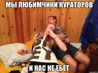 мы любимчики кураторов и нас не ебет