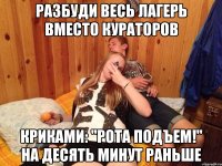разбуди весь лагерь вместо кураторов криками: "рота подъем!" на десять минут раньше