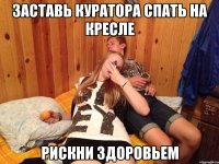 заставь куратора спать на кресле рискни здоровьем