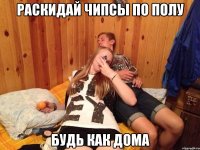 раскидай чипсы по полу будь как дома
