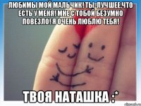 любимы мой мальчик! ты-лучшее,что есть у меня! мне с тобой безумно повезло! я очень люблю тебя! твоя наташка :*