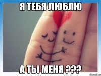 я тебя люблю а ты меня ???