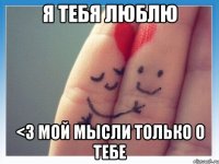 я тебя люблю <3 мой мысли только о тебе