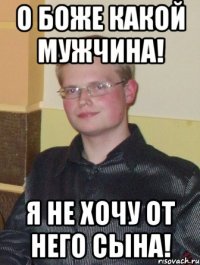 о боже какой мужчина! я не хочу от него сына!