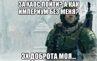 за хаос пойти? а как империум без меня? эх доброта моя...