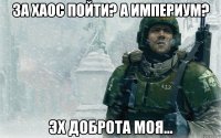 за хаос пойти? а империум? эх доброта моя...