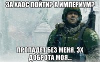 за хаос пойти? а империум? пропадет без меня. эх доброта моя...
