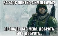 за хаос пойти? а империум? пропадет без меня. доброта моя, доброта...