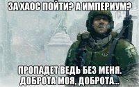 за хаос пойти? а империум? пропадет ведь без меня. доброта моя, доброта...