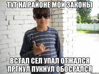 тут на районе мои законы встал сел упал отжался пргнул пукнул обосрался