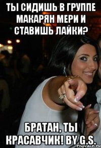 ты сидишь в группе макарян мери и ставишь лайки? братан, ты красавчик! by g.s.