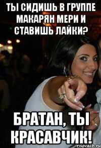 ты сидишь в группе макарян мери и ставишь лайки? братан, ты красавчик!