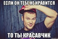 если он тебе не нравится то ты красавчик