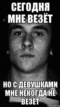 сегодня мне везёт но с девушками мне некогда не везёт