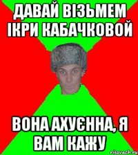 давай візьмем ікри кабачковой вона ахуєнна, я вам кажу