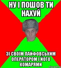 ну i пошов ти нахуй зi своїм лайфовським оператором i його комарями