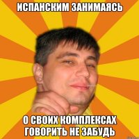 испанским занимаясь о своих комплексах говорить не забудь