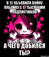в 12 объявила войну паблику с 17 тысячами подписчиков а чего добился ты?