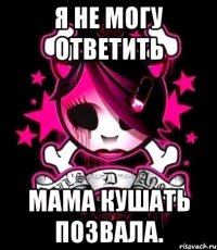 я не могу ответить мама кушать позвала.