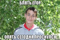 блять,егор опять сегодня проснулся