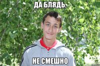 да блядь, не смешно