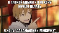 я плохой админ и я не хочу ничего делать я хочу "дазаебаливыменяуже"
